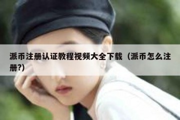 派币注册认证教程视频大全下载（派币怎么注册?）