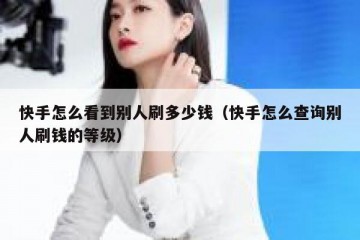 快手怎么看到别人刷多少钱（快手怎么查询别人刷钱的等级）