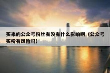 买来的公众号粉丝有没有什么影响啊（公众号买粉有风险吗）
