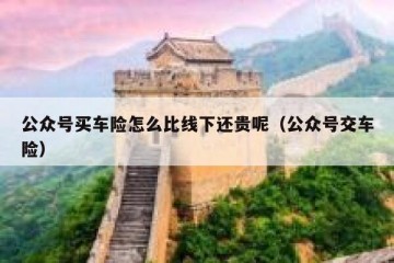 公众号买车险怎么比线下还贵呢（公众号交车险）