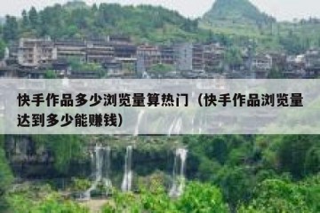 快手作品多少浏览量算热门（快手作品浏览量达到多少能赚钱）