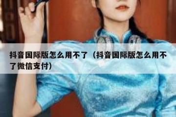 抖音国际版怎么用不了（抖音国际版怎么用不了微信支付）