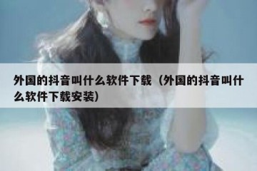 外国的抖音叫什么软件下载（外国的抖音叫什么软件下载安装）