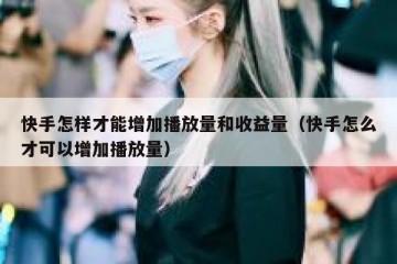 快手怎样才能增加播放量和收益量（快手怎么才可以增加播放量）