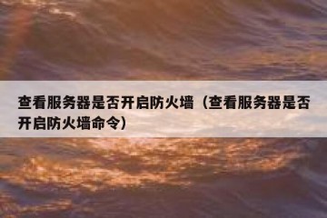 查看服务器是否开启防火墙（查看服务器是否开启防火墙命令）