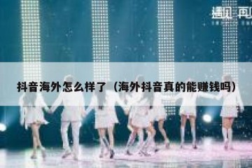 抖音海外怎么样了（海外抖音真的能赚钱吗）