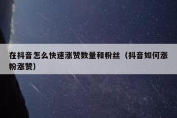 在抖音怎么快速涨赞数量和粉丝（抖音如何涨粉涨赞）