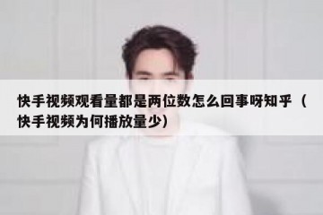 快手视频观看量都是两位数怎么回事呀知乎（快手视频为何播放量少）