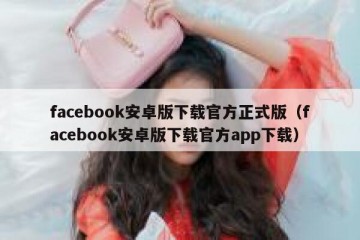 facebook安卓版下载官方正式版（facebook安卓版下载官方app下载）