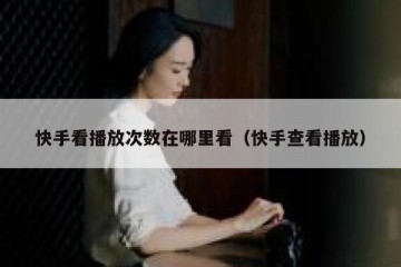 快手看播放次数在哪里看（快手查看播放）