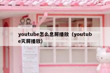 youtube怎么息屏播放（youtube灭屏播放）