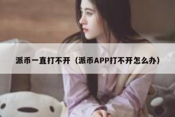 派币一直打不开（派币APP打不开怎么办）