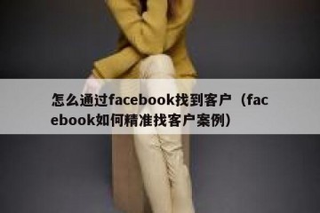 怎么通过facebook找到客户（facebook如何精准找客户案例）