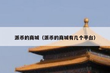 派币的商城（派币的商城有几个平台）