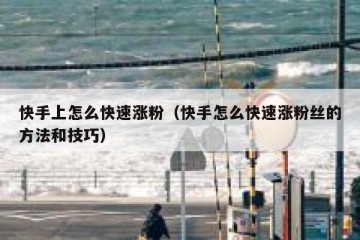 快手上怎么快速涨粉（快手怎么快速涨粉丝的方法和技巧）