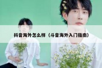 抖音海外怎么样（斗音海外入门指南）