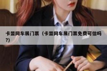 卡盟网车展门票（卡盟网车展门票免费可信吗?）