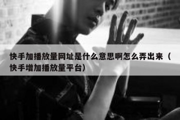 快手加播放量网址是什么意思啊怎么弄出来（快手增加播放量平台）