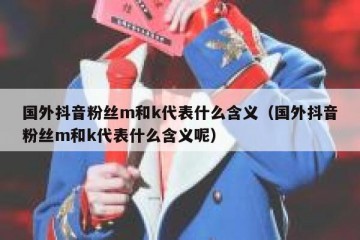 国外抖音粉丝m和k代表什么含义（国外抖音粉丝m和k代表什么含义呢）
