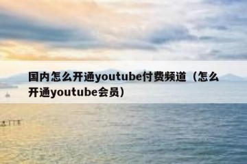 国内怎么开通youtube付费频道（怎么开通youtube会员）