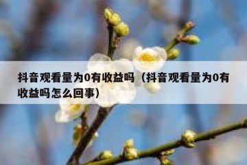 抖音观看量为0有收益吗（抖音观看量为0有收益吗怎么回事）