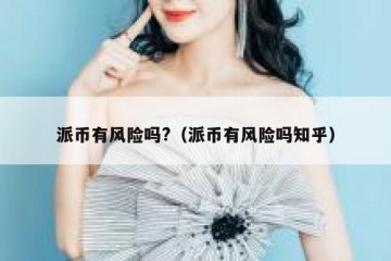 派币有风险吗?（派币有风险吗知乎）