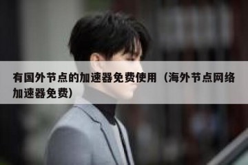 有国外节点的加速器免费使用（海外节点网络加速器免费）