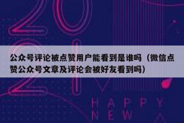 公众号评论被点赞用户能看到是谁吗（微信点赞公众号文章及评论会被好友看到吗）