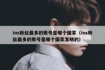 ins粉丝最多的账号是哪个国家（ins粉丝最多的账号是哪个国家发明的）