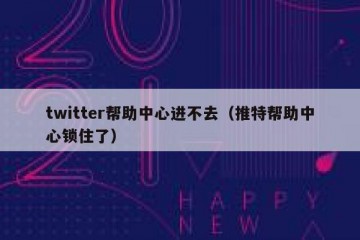 twitter帮助中心进不去（推特帮助中心锁住了）
