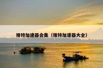 推特加速器合集（推特加速器大全）