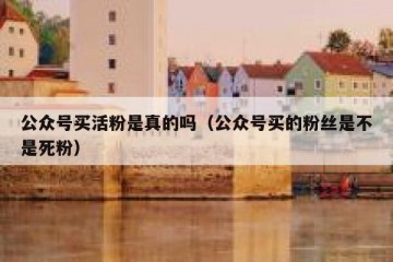 公众号买活粉是真的吗（公众号买的粉丝是不是死粉）