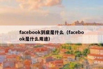 facebook到底是什么（facebook是什么用途）
