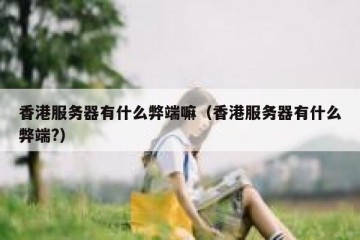 香港服务器有什么弊端嘛（香港服务器有什么弊端?）
