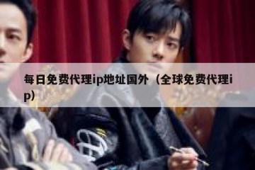 每日免费代理ip地址国外（全球免费代理ip）