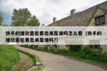 快手的播放量能看出来是谁吗怎么看（快手的播放量能看出来是谁吗?）