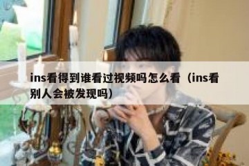ins看得到谁看过视频吗怎么看（ins看别人会被发现吗）