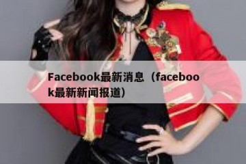 Facebook最新消息（facebook最新新闻报道）