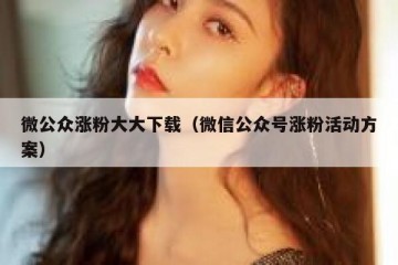 微公众涨粉大大下载（微信公众号涨粉活动方案）