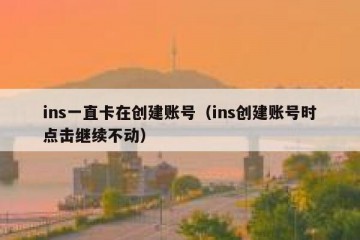 ins一直卡在创建账号（ins创建账号时点击继续不动）