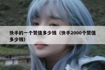 快手的一个赞值多少钱（快手2000个赞值多少钱）