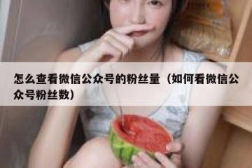 怎么查看微信公众号的粉丝量（如何看微信公众号粉丝数）