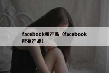 facebook新产品（facebook所有产品）
