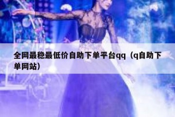全网最稳最低价自助下单平台qq（q自助下单网站）