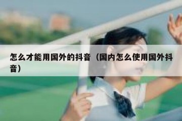 怎么才能用国外的抖音（国内怎么使用国外抖音）