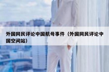 外国网民评论中国航母事件（外国网民评论中国空间站）