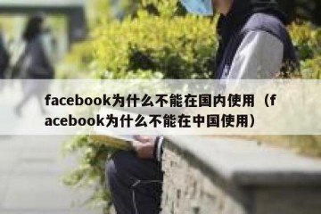 facebook为什么不能在国内使用（facebook为什么不能在中国使用）