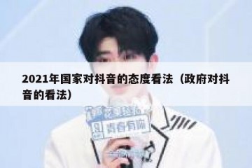 2021年国家对抖音的态度看法（政府对抖音的看法）