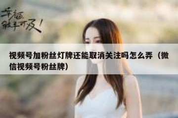 视频号加粉丝灯牌还能取消关注吗怎么弄（微信视频号粉丝牌）
