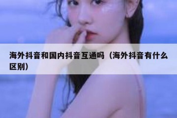 海外抖音和国内抖音互通吗（海外抖音有什么区别）